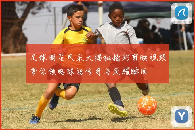 足球明星风采大揭秘精彩剪映视频带你领略球场传奇与荣耀瞬间