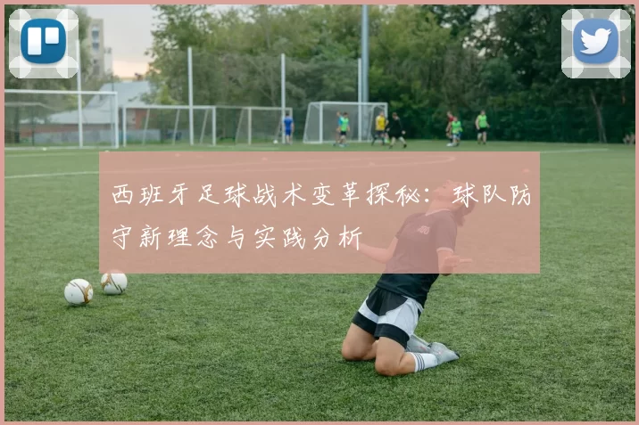 西班牙足球战术变革探秘：球队防守新理念与实践分析