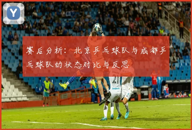 赛后分析：北京乒乓球队与成都乒乓球队的状态对比与反思