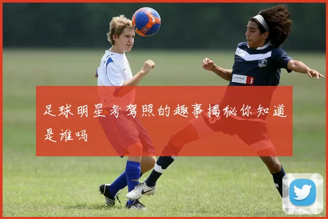 足球明星考驾照的趣事揭秘你知道是谁吗