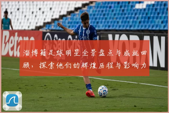 淄博籍足球明星全景盘点与成就回顾，探索他们的辉煌历程与影响力