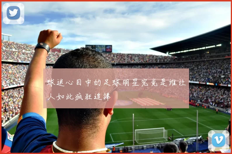 球迷心目中的足球明星究竟是谁让人如此疯狂追捧