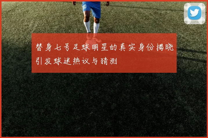 替身七号足球明星的真实身份揭晓引发球迷热议与猜测