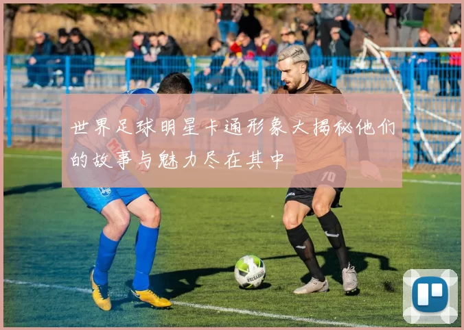 世界足球明星卡通形象大揭秘他们的故事与魅力尽在其中