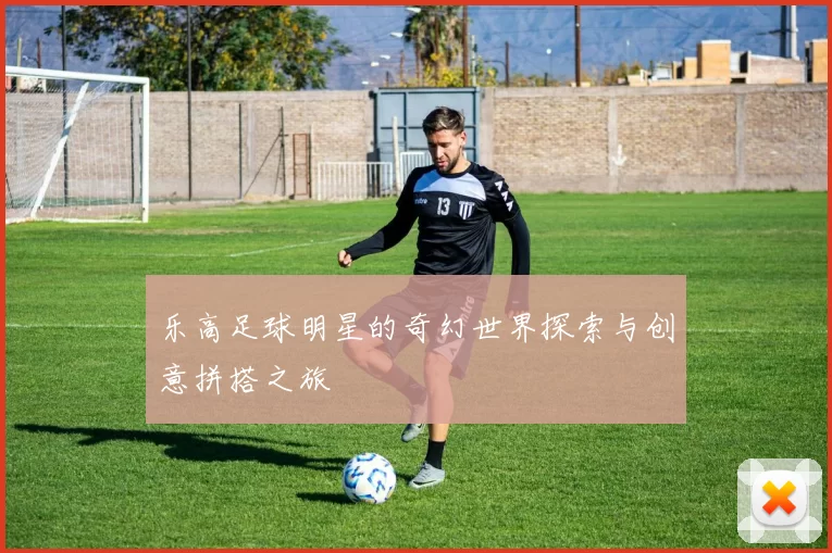 乐高足球明星的奇幻世界探索与创意拼搭之旅