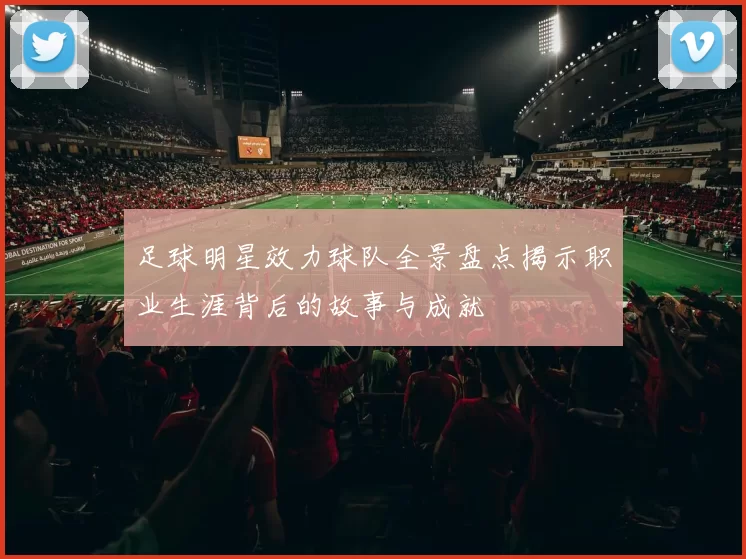足球明星效力球队全景盘点揭示职业生涯背后的故事与成就