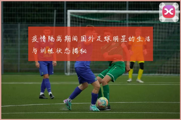 疫情隔离期间国外足球明星的生活与训练状态揭秘