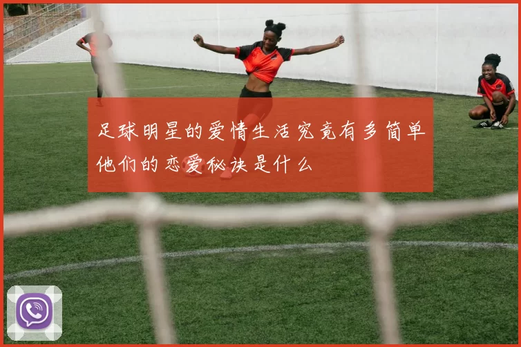 足球明星的爱情生活究竟有多简单他们的恋爱秘诀是什么
