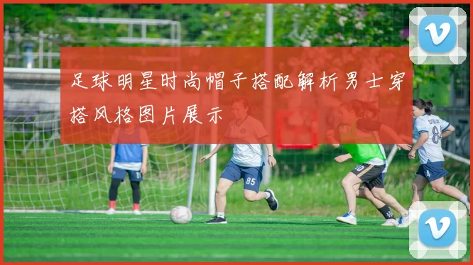 足球明星时尚帽子搭配解析男士穿搭风格图片展示