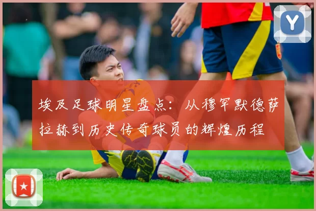 埃及足球明星盘点：从穆罕默德萨拉赫到历史传奇球员的辉煌历程