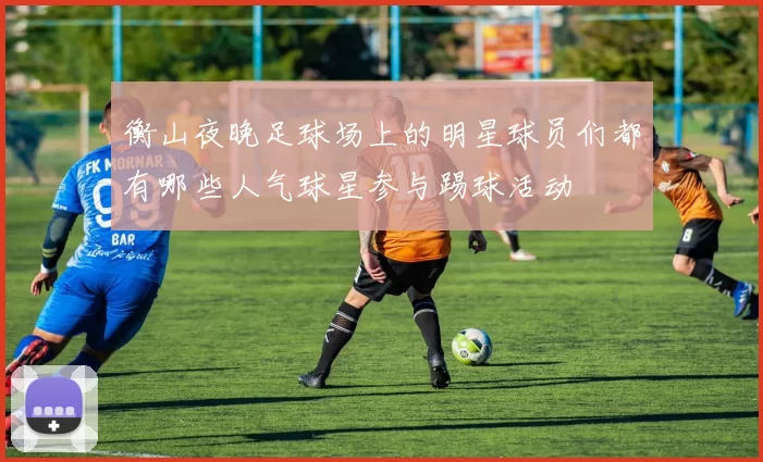 衡山夜晚足球场上的明星球员们都有哪些人气球星参与踢球活动