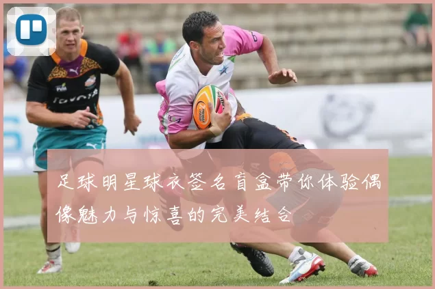 足球明星球衣签名盲盒带你体验偶像魅力与惊喜的完美结合