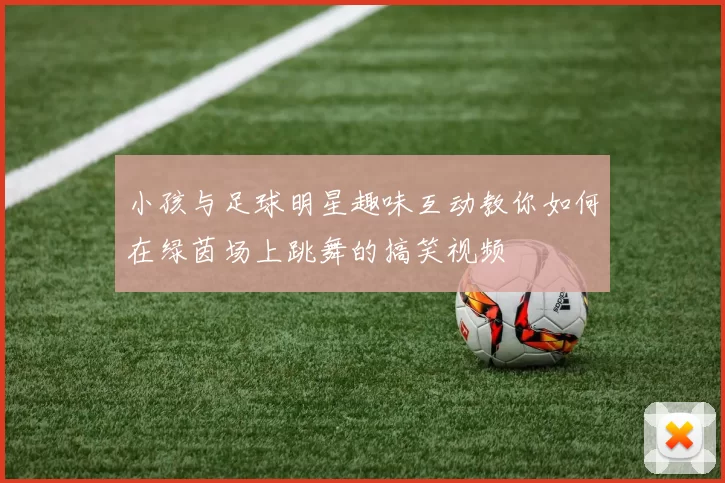 小孩与足球明星趣味互动教你如何在绿茵场上跳舞的搞笑视频