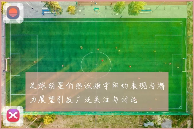 足球明星们热议姬宇阳的表现与潜力展望引发广泛关注与讨论