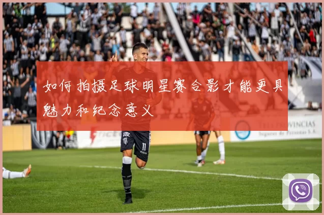 如何拍摄足球明星赛合影才能更具魅力和纪念意义