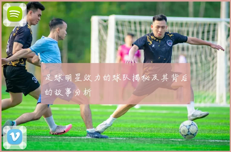 足球明星效力的球队揭秘及其背后的故事分析