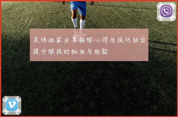 吴伟独家分享排球心得与技巧助你提升球技的秘诀与经验