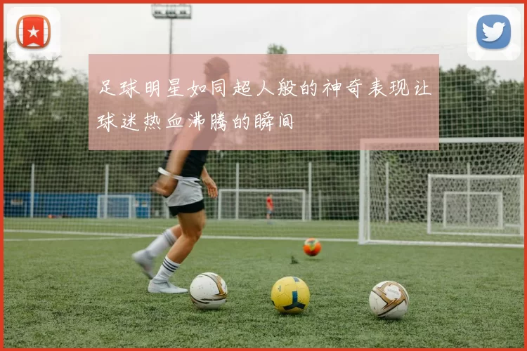 足球明星如同超人般的神奇表现让球迷热血沸腾的瞬间