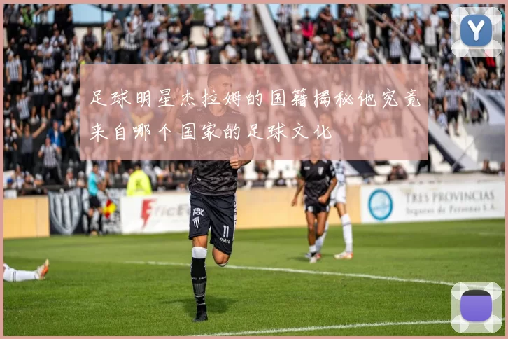 足球明星杰拉姆的国籍揭秘他究竟来自哪个国家的足球文化