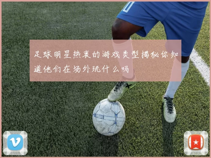 足球明星热衷的游戏类型揭秘你知道他们在场外玩什么吗