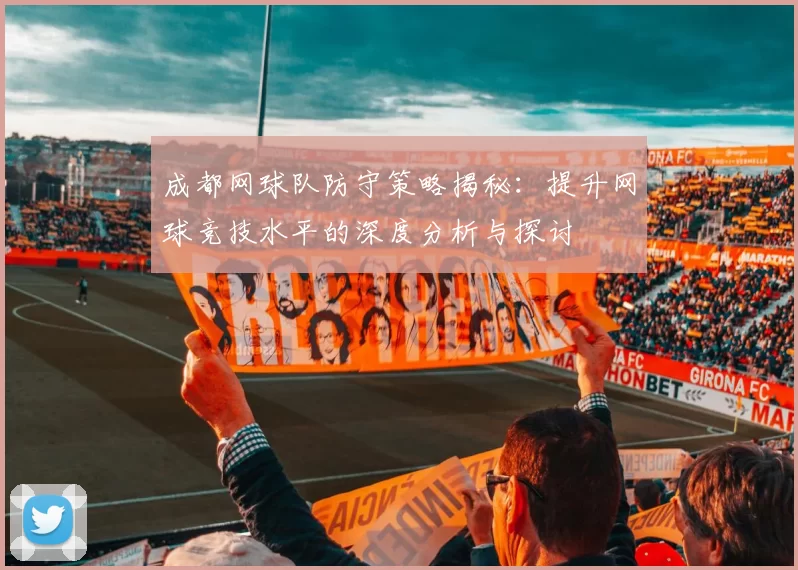 成都网球队防守策略揭秘：提升网球竞技水平的深度分析与探讨