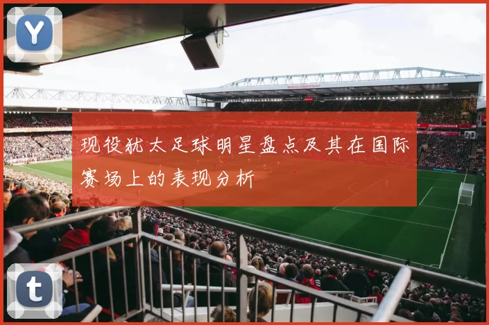 现役犹太足球明星盘点及其在国际赛场上的表现分析
