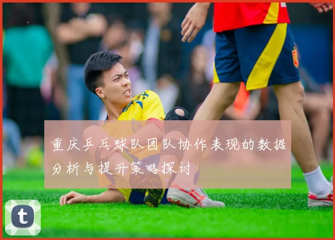 重庆乒乓球队团队协作表现的数据分析与提升策略探讨