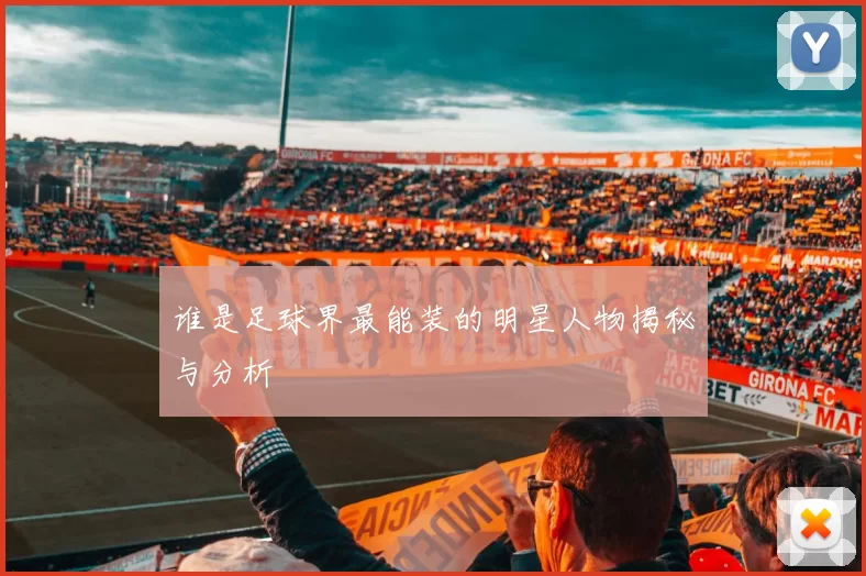 谁是足球界最能装的明星人物揭秘与分析