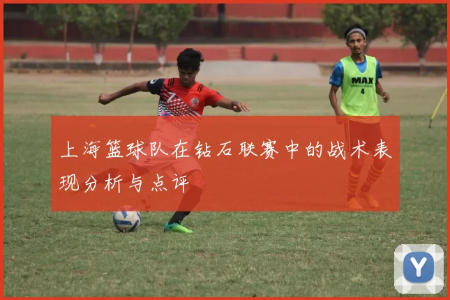 上海篮球队在钻石联赛中的战术表现分析与点评