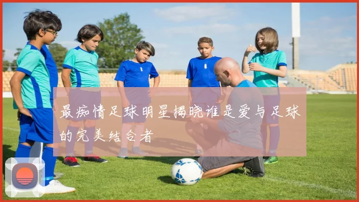 最痴情足球明星揭晓谁是爱与足球的完美结合者