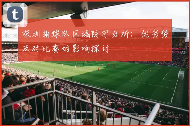 深圳排球队区域防守分析：优劣势及对比赛的影响探讨