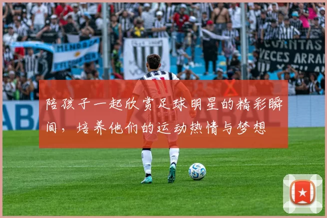 陪孩子一起欣赏足球明星的精彩瞬间，培养他们的运动热情与梦想