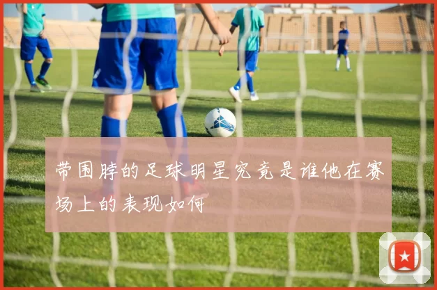 带围脖的足球明星究竟是谁他在赛场上的表现如何