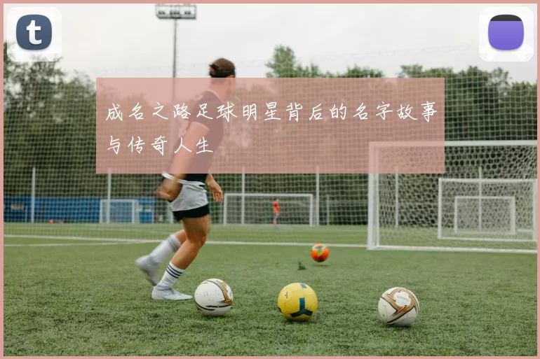成名之路足球明星背后的名字故事与传奇人生