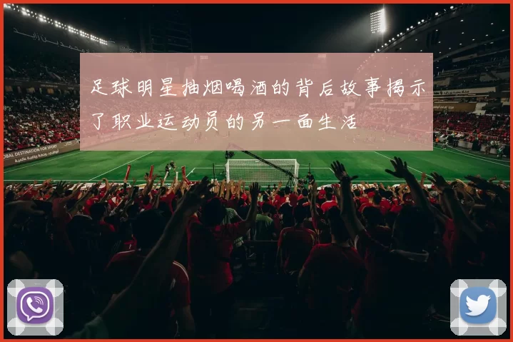 足球明星抽烟喝酒的背后故事揭示了职业运动员的另一面生活
