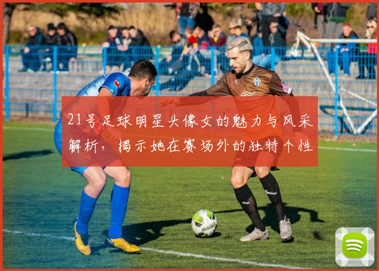 21号足球明星头像女的魅力与风采解析，揭示她在赛场外的独特个性与时尚魅力