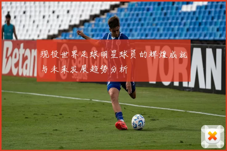 现役世界足球明星球员的辉煌成就与未来发展趋势分析