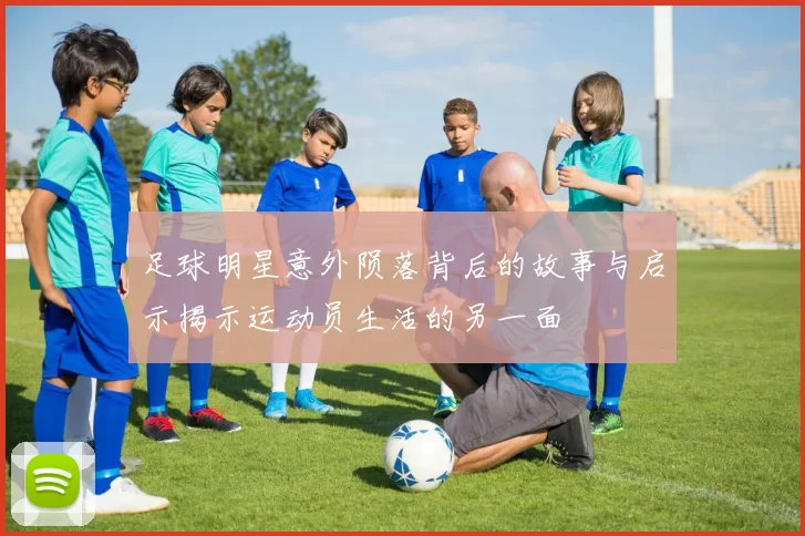 足球明星意外陨落背后的故事与启示揭示运动员生活的另一面