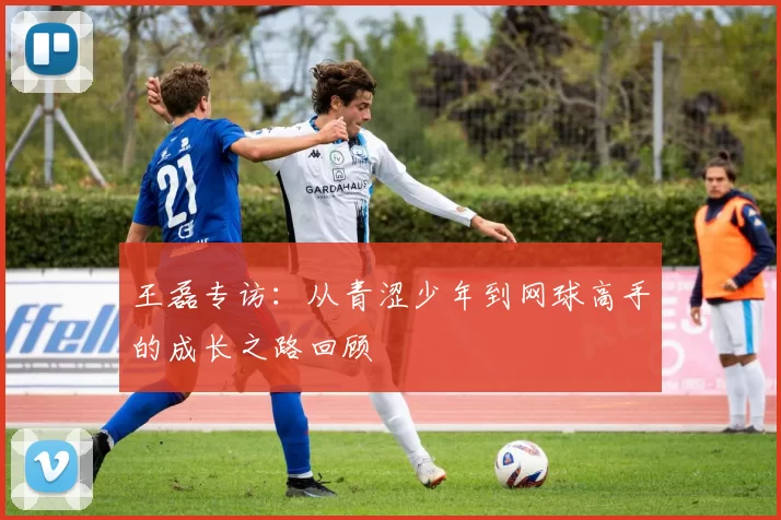 王磊专访：从青涩少年到网球高手的成长之路回顾