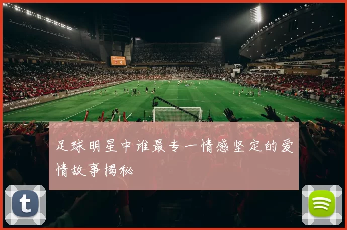 足球明星中谁最专一情感坚定的爱情故事揭秘