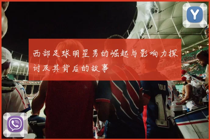 西部足球明星男的崛起与影响力探讨及其背后的故事
