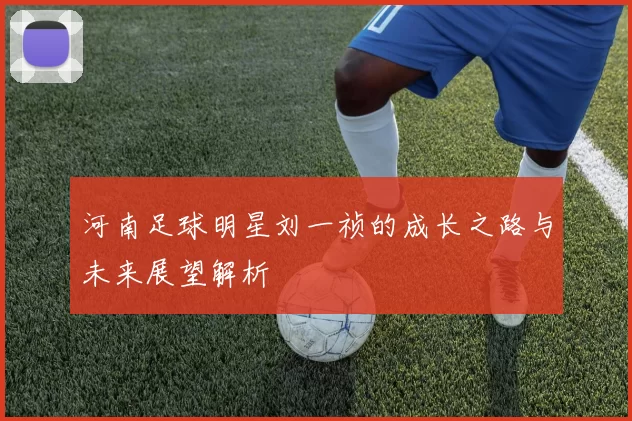 河南足球明星刘一祯的成长之路与未来展望解析