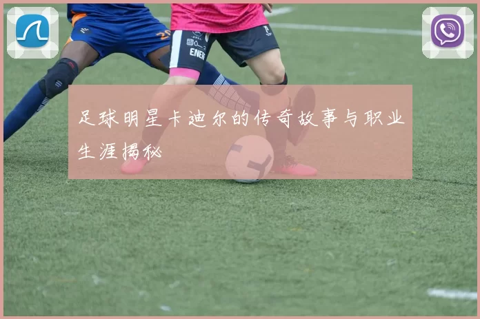足球明星卡迪尔的传奇故事与职业生涯揭秘