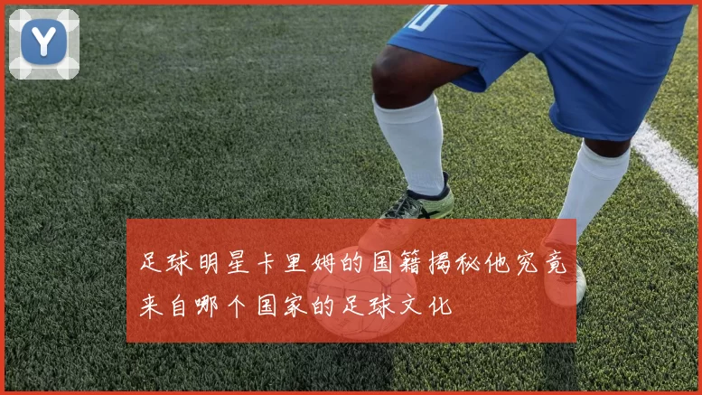 足球明星卡里姆的国籍揭秘他究竟来自哪个国家的足球文化