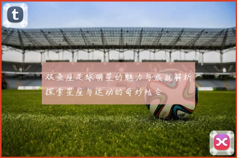 双鱼座足球明星的魅力与成就解析探索星座与运动的奇妙结合