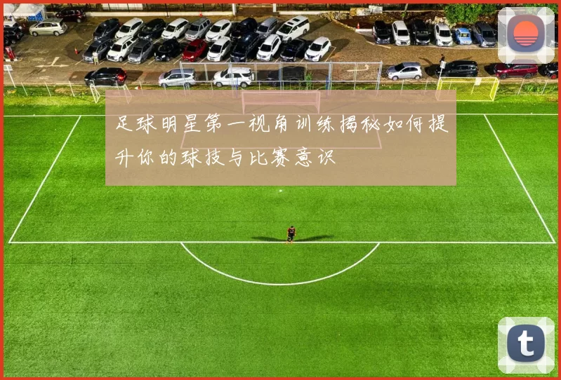 足球明星第一视角训练揭秘如何提升你的球技与比赛意识