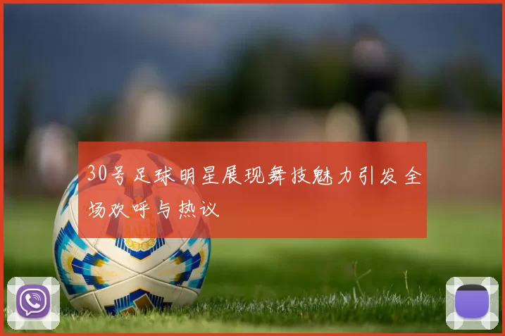30号足球明星展现舞技魅力引发全场欢呼与热议