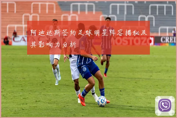阿迪达斯签约足球明星阵容揭秘及其影响力分析