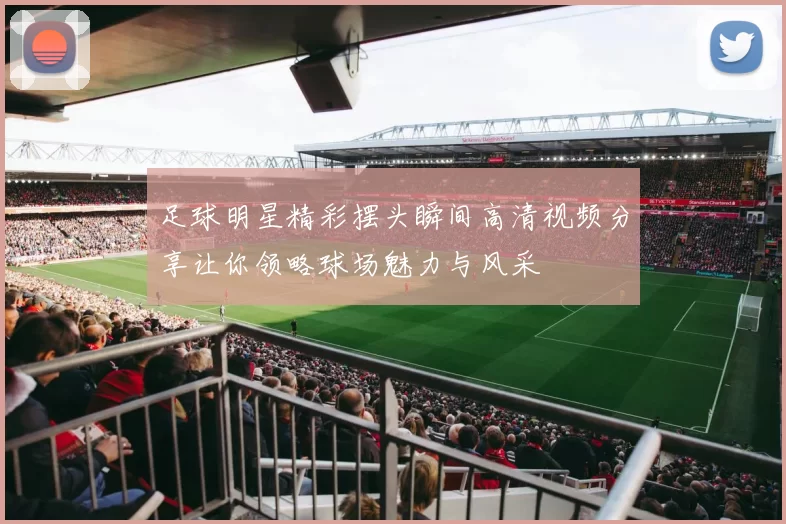 足球明星精彩摆头瞬间高清视频分享让你领略球场魅力与风采