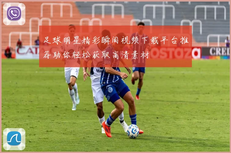 足球明星精彩瞬间视频下载平台推荐助你轻松获取高清素材